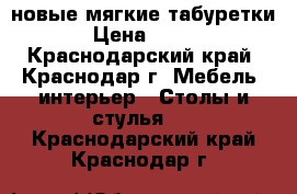 новые мягкие табуретки › Цена ­ 600 - Краснодарский край, Краснодар г. Мебель, интерьер » Столы и стулья   . Краснодарский край,Краснодар г.